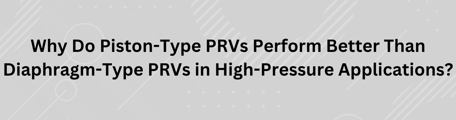 Why Do Piston-Type PRVs Perform Better Than Diaphragm-Type PRVs in High-Pressure Applications?