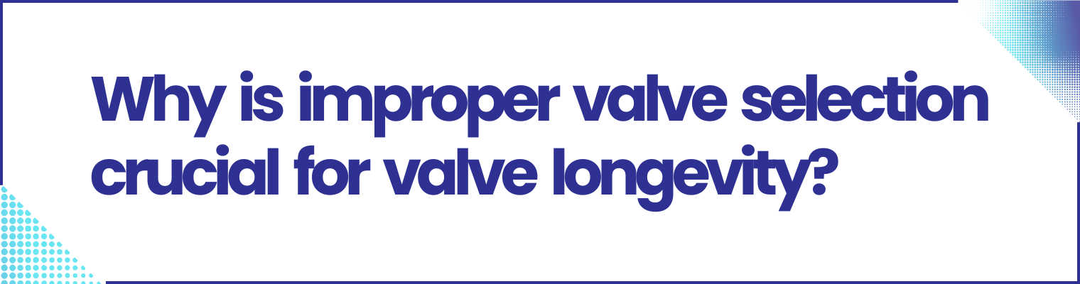 Why Is Improper Valve Selection Crucial for Valve Longevity?