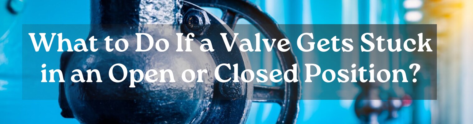 What to Do If a Valve Gets Stuck in an Open or Closed Position?